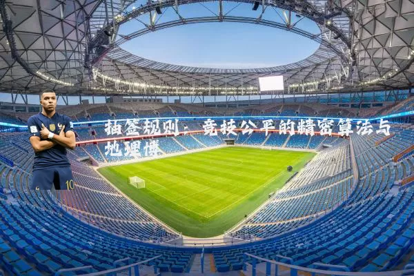 抽签规则:竞技公平的精密算法与地理博弈