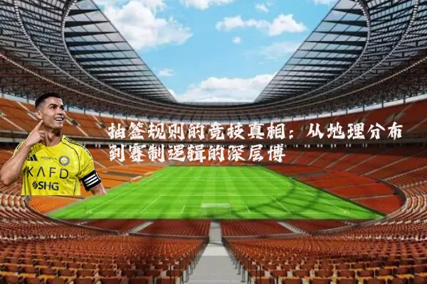 抽签规则的竞技真相:从地理分布到赛制逻辑的深层博弈