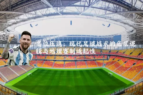 高位压迫:现代足球战术的底层逻辑与地理赛制适配性