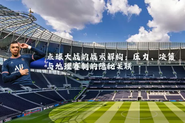 点球大战的战术解构：压力、决策与地理赛制的隐秘关联