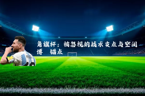 角旗杆:被忽视的战术支点与空间博弈锚点