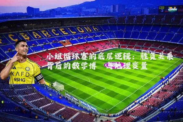 小组循环赛的底层逻辑:胜负关系背后的数学博弈与地理变量