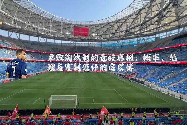 单败淘汰制的竞技真相：概率、地理与赛制设计的底层博弈