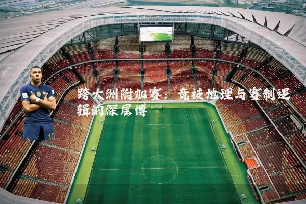 跨大洲附加赛:竞技地理与赛制逻辑的深层博弈