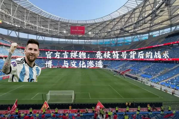 官方吉祥物：竞技符号背后的战术博弈与文化渗透