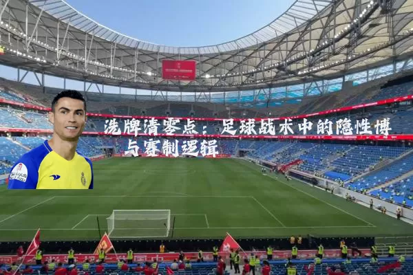 洗牌清零点:足球战术中的隐性博弈与赛制逻辑