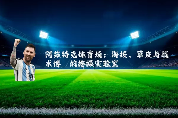 阿兹特克体育场:海拔、草皮与战术博弈的终极实验室