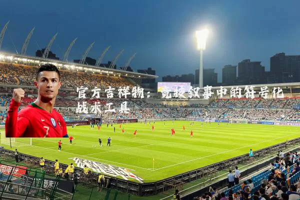 官方吉祥物:竞技叙事中的符号化战术工具