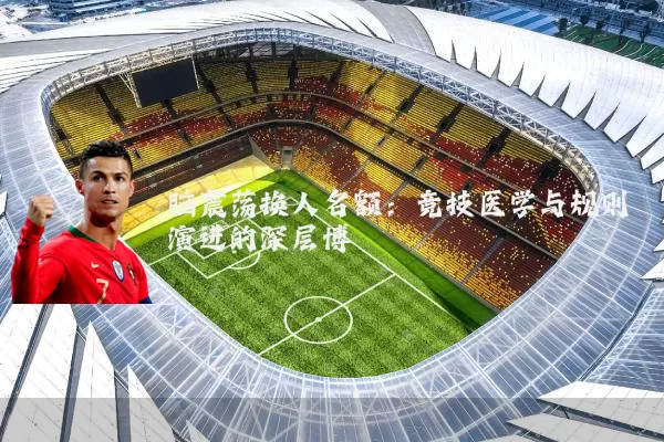 脑震荡换人名额:竞技医学与规则演进的深层博弈