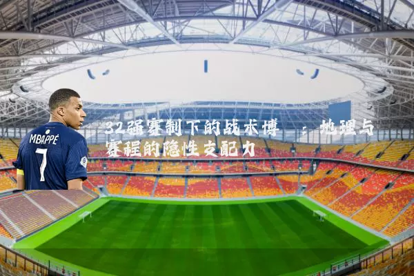 32强赛制下的战术博弈:地理与赛程的隐性支配力