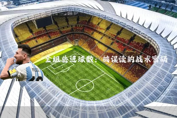 全组总进球数:被误读的战术密码