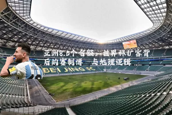 亚洲8.5个名额:世界杯扩容背后的赛制博弈与地理逻辑