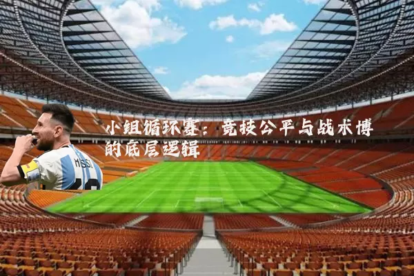 小组循环赛：竞技公平与战术博弈的底层逻辑