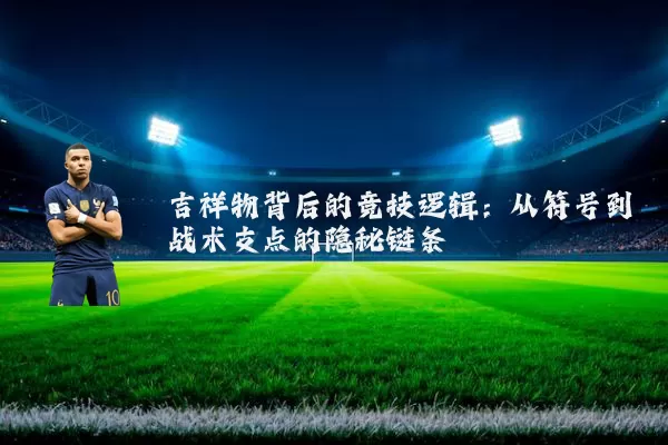 吉祥物背后的竞技逻辑:从符号到战术支点的隐秘链条